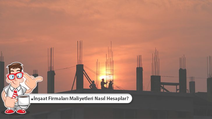İnşaat Firmaları Maliyeti Nasıl Hesaplar?