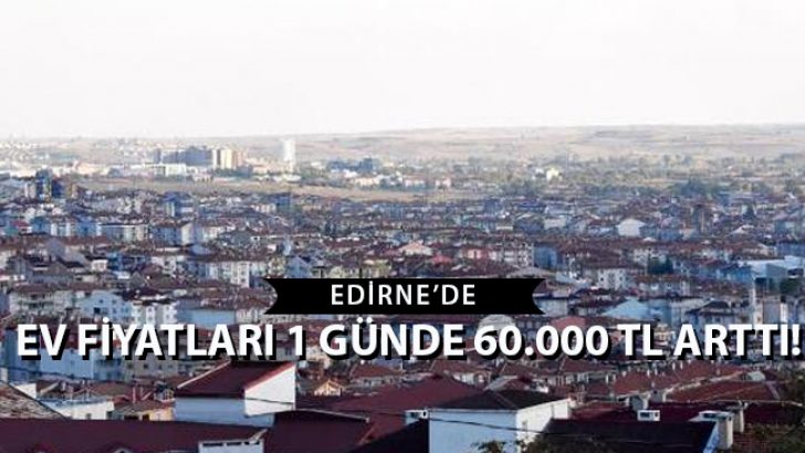 Edirne’de Ev Fiyatları 1 Günde 60.000 TL Arttı!