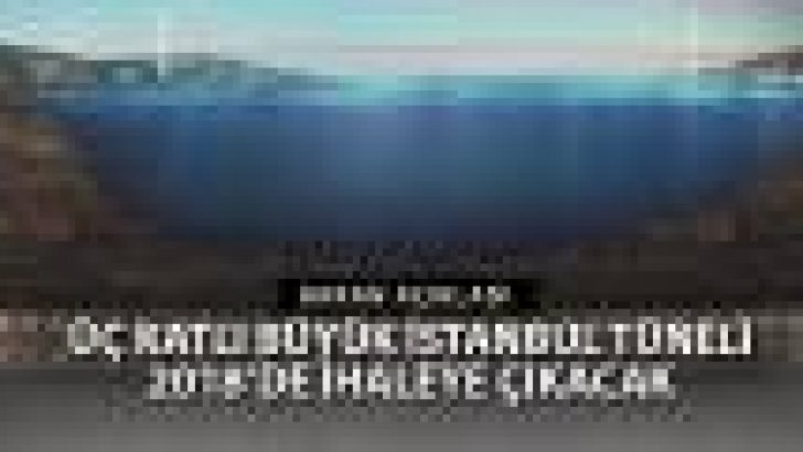 Üç Katlı Büyük İstanbul Tüneli İhalesi 2018’de